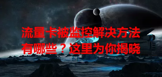 流量卡被监控解决方法有哪些？这里为你揭晓