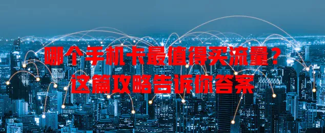 哪个手机卡最值得买流量？这篇攻略告诉你答案