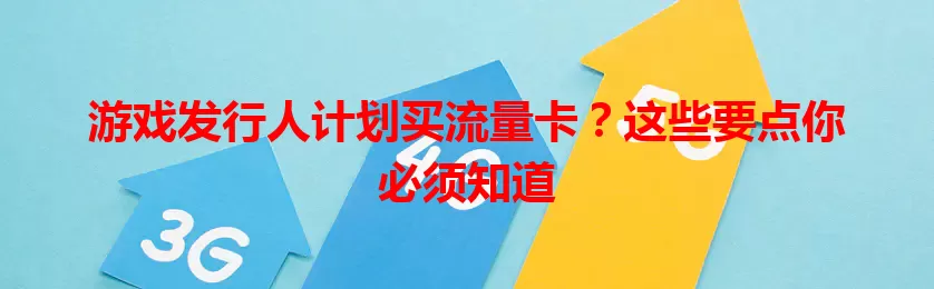 游戏发行人计划买流量卡？这些要点你必须知道