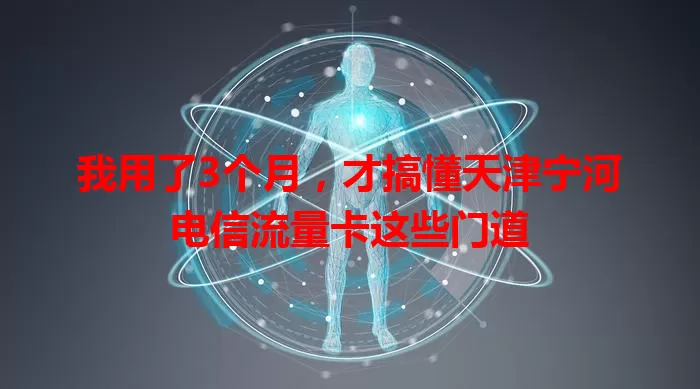 我用了3个月，才搞懂天津宁河电信流量卡这些门道