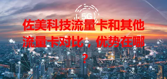 佐美科技流量卡和其他流量卡对比，优势在哪？