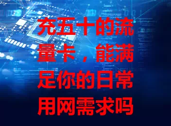 充五十的流量卡，能满足你的日常用网需求吗？