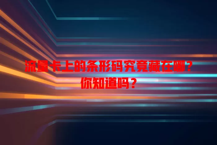 流量卡上的条形码究竟藏在哪？你知道吗？