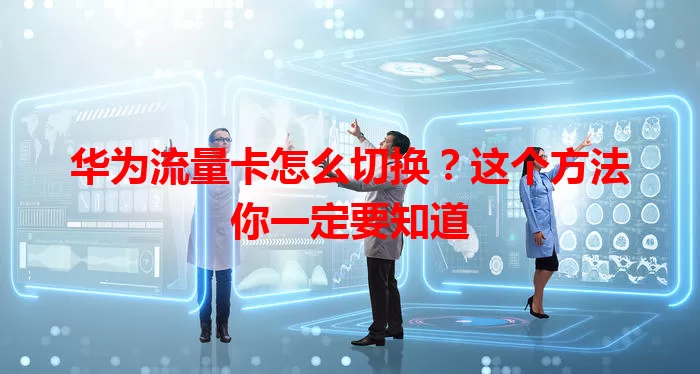 华为流量卡怎么切换？这个方法你一定要知道