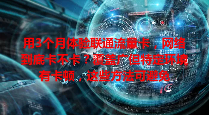 用3个月体验联通流量卡，网络到底卡不卡？覆盖广但特定环境有卡顿，这些方法可避免