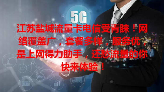 江苏盐城流量卡电信受青睐！网络覆盖广，套餐多样，服务优，是上网得力助手，还愁流量的你快来体验！