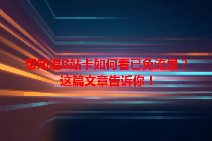 想知道B站卡如何看已免流量？这篇文章告诉你！