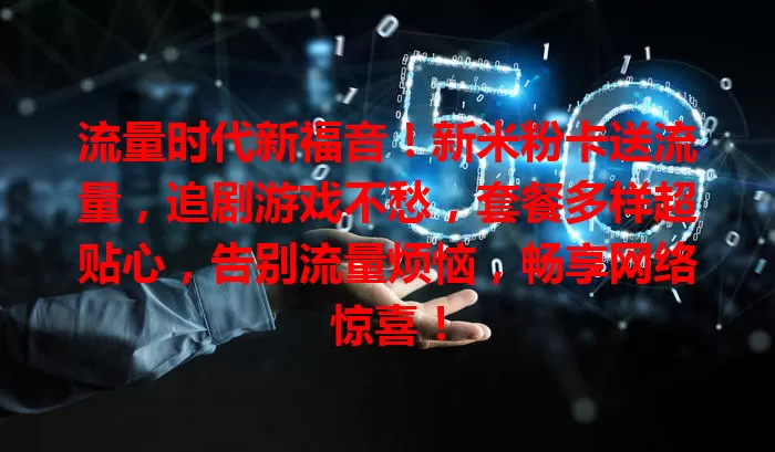流量时代新福音！新米粉卡送流量，追剧游戏不愁，套餐多样超贴心，告别流量烦恼，畅享网络惊喜！