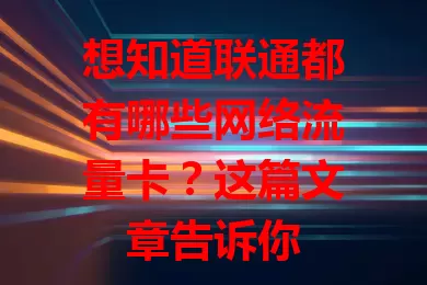 想知道联通都有哪些网络流量卡？这篇文章告诉你