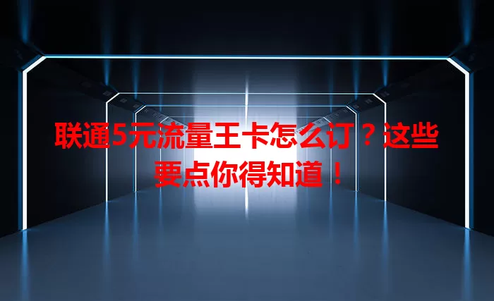 联通5元流量王卡怎么订？这些要点你得知道！