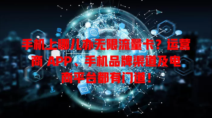 手机上哪儿办无限流量卡？运营商 APP、手机品牌渠道及电商平台都有门道！