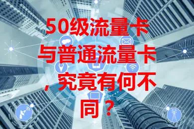 50级流量卡与普通流量卡，究竟有何不同？