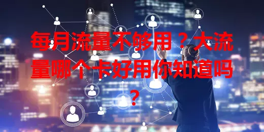 每月流量不够用？大流量哪个卡好用你知道吗？