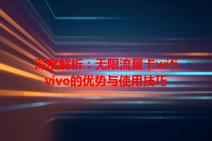 深度解析：无限流量卡wifivivo的优势与使用技巧