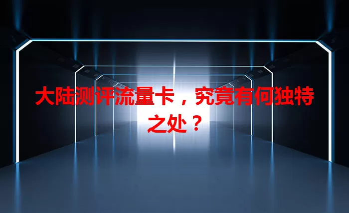 大陆测评流量卡，究竟有何独特之处？