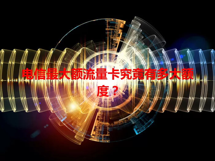 电信最大额流量卡究竟有多大额度？