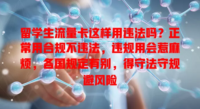 留学生流量卡这样用违法吗？正常用合规不违法，违规用会惹麻烦，各国规定有别，得守法守规避风险