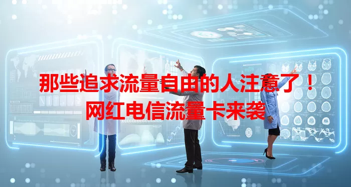 那些追求流量自由的人注意了！网红电信流量卡来袭