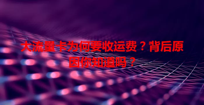 大流量卡为何要收运费？背后原因你知道吗？