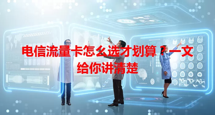 电信流量卡怎么选才划算？一文给你讲清楚