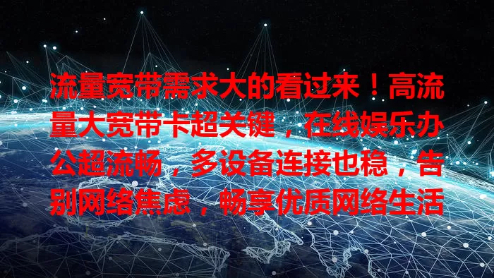 流量宽带需求大的看过来！高流量大宽带卡超关键，在线娱乐办公超流畅，多设备连接也稳，告别网络焦虑，畅享优质网络生活！