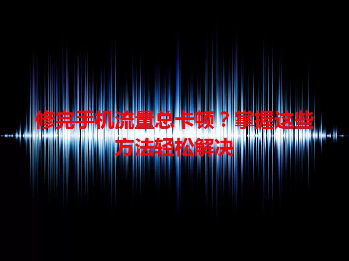 修完手机流量总卡顿？掌握这些方法轻松解决