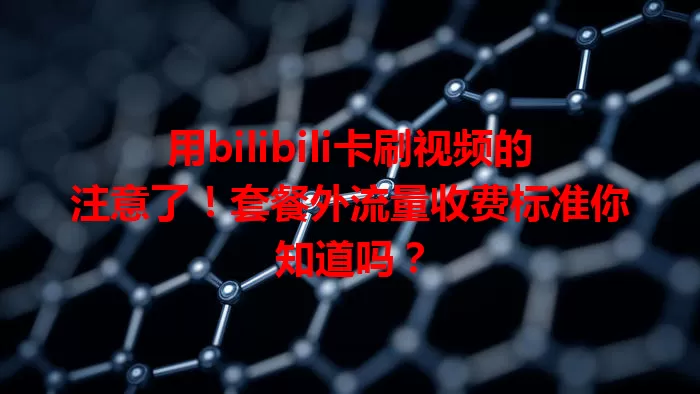 用bilibili卡刷视频的注意了！套餐外流量收费标准你知道吗？