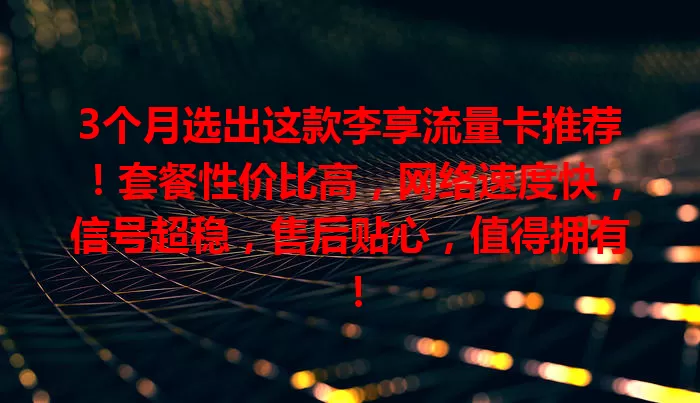 3个月选出这款李享流量卡推荐！套餐性价比高，网络速度快，信号超稳，售后贴心，值得拥有！