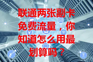 联通两张副卡免费流量，你知道怎么用最划算吗？