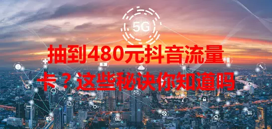 抽到480元抖音流量卡？这些秘诀你知道吗