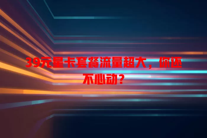 39元星卡套餐流量超大，你还不心动？