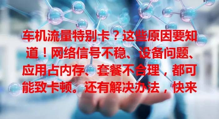 车机流量特别卡？这些原因要知道！网络信号不稳、设备问题、应用占内存、套餐不合理，都可能致卡顿。还有解决办法，快来看！