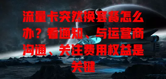 流量卡突然换套餐怎么办？看通知、与运营商沟通、关注费用权益是关键