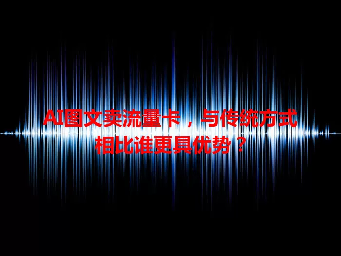 AI图文卖流量卡，与传统方式相比谁更具优势？