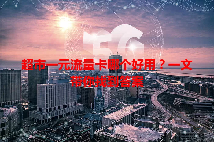 超市一元流量卡哪个好用？一文带你找到答案