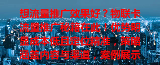 想流量推广效果好？物联卡流量推广秘籍在此！优势明显成本低且定位精准，策略涵盖内容与渠道，案例展示强大威力，助企业推广突破！