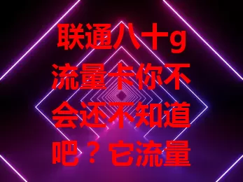 联通八十g流量卡你不会还不知道吧？它流量超大能满足多样需求，网络稳定高效，性价比超高，花小钱享海量流量，是流量套餐心仪之选，想畅享网络生活就快来考虑！