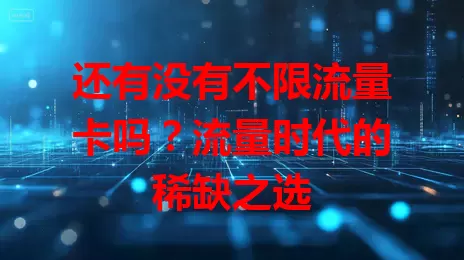 还有没有不限流量卡吗？流量时代的稀缺之选