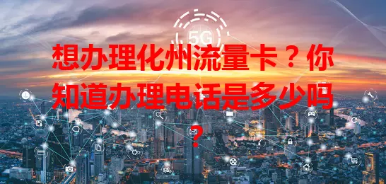 想办理化州流量卡？你知道办理电话是多少吗？