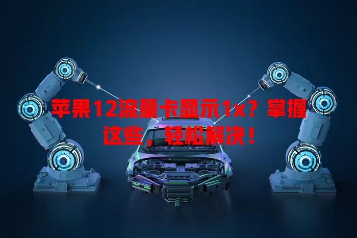 苹果12流量卡显示1x？掌握这些，轻松解决！