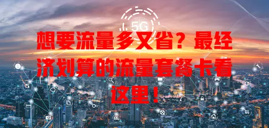 想要流量多又省？最经济划算的流量套餐卡看这里！