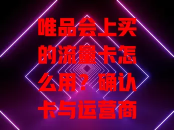 唯品会上买的流量卡怎么用？确认卡与运营商，按说明激活，插设备用流量，留意消耗，了解增值服务，按步骤畅享网络