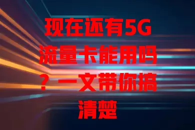 现在还有5G流量卡能用吗？一文带你搞清楚