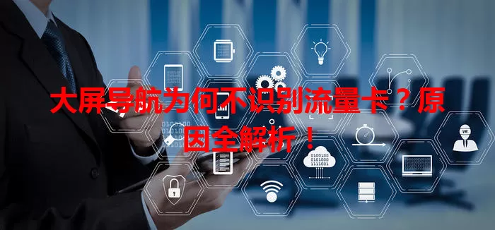大屏导航为何不识别流量卡？原因全解析！