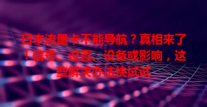 日本流量卡不能导航？真相来了！信号、设置、设备或影响，这些解决办法快试试