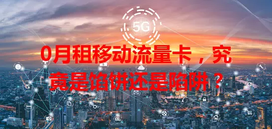 0月租移动流量卡，究竟是馅饼还是陷阱？