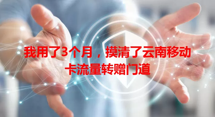 我用了3个月，摸清了云南移动卡流量转赠门道