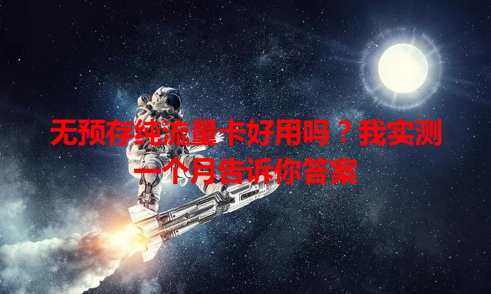 无预存纯流量卡好用吗？我实测一个月告诉你答案