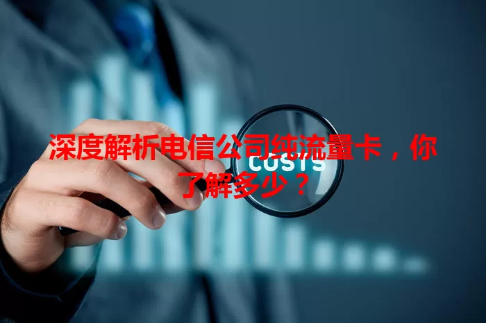 深度解析电信公司纯流量卡，你了解多少？