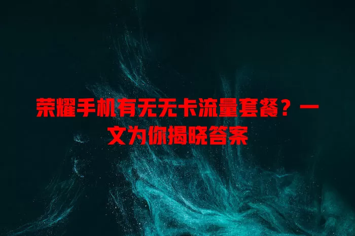 荣耀手机有无无卡流量套餐？一文为你揭晓答案